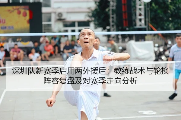 深圳队新赛季启用两外援后：教练战术与轮换阵容复盘及对赛季走向分析
