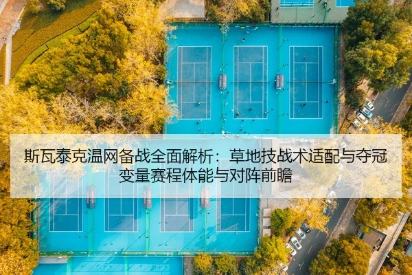 斯瓦泰克温网备战全面解析：草地技战术适配与夺冠变量赛程体能与对阵前瞻